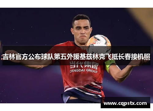 吉林官方公布球队第五外援基兹林克飞抵长春接机照